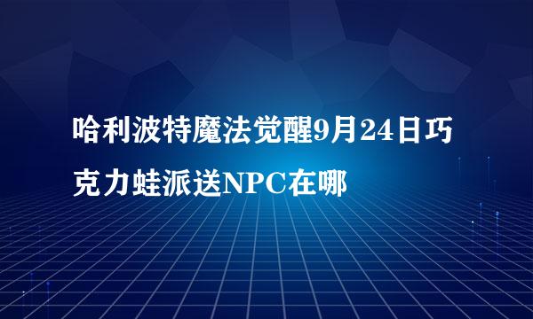 哈利波特魔法觉醒9月24日巧克力蛙派送NPC在哪