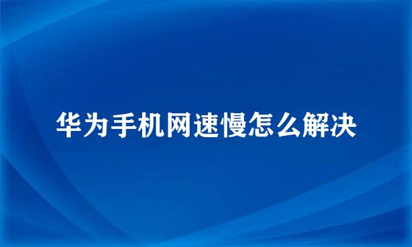 华为手机网速慢怎么解决
