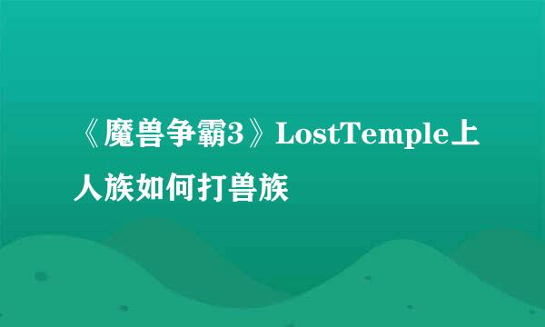 《魔兽争霸3》LostTemple上人族如何打兽族