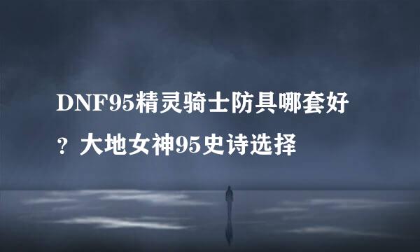 DNF95精灵骑士防具哪套好?大地女神95史诗选择