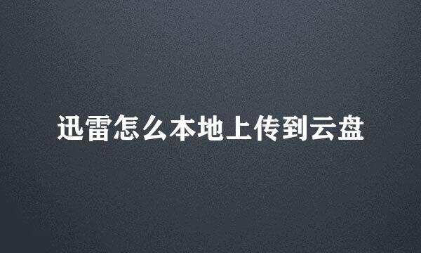 迅雷怎么本地上传到云盘