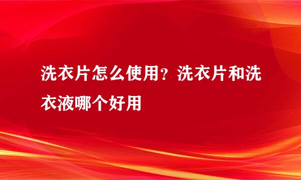 洗衣片怎么使用？洗衣片和洗衣液哪个好用