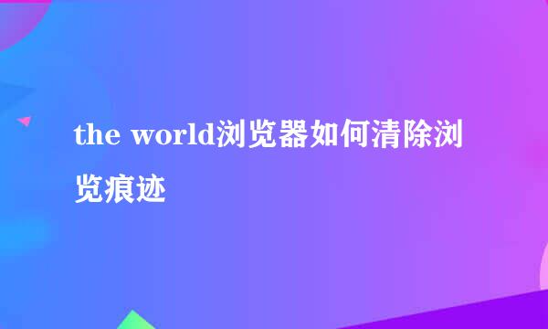 the world浏览器如何清除浏览痕迹