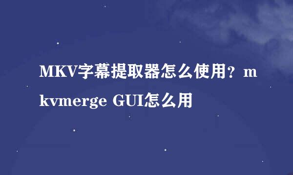 MKV字幕提取器怎么使用?mkvmerge GUI怎么用