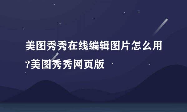 美图秀秀在线编辑图片怎么用?美图秀秀网页版