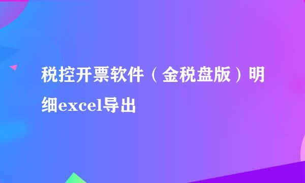 税控开票软件（金税盘版）明细excel导出