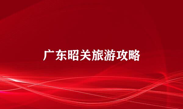 广东昭关旅游攻略