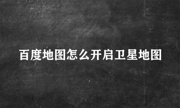 百度地图怎么开启卫星地图