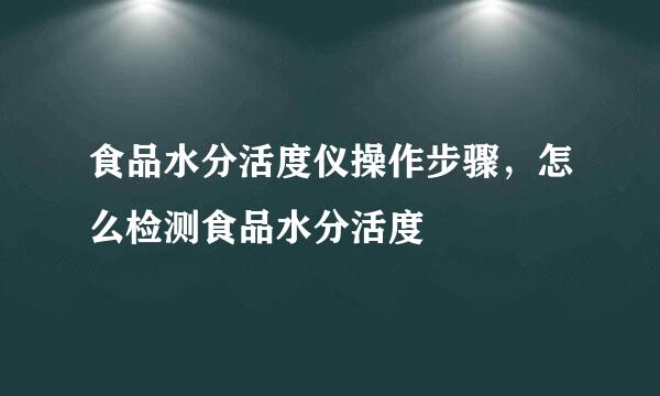 食品水分活度仪操作步骤，怎么检测食品水分活度