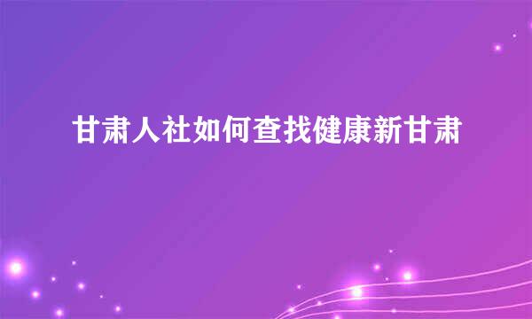 甘肃人社如何查找健康新甘肃