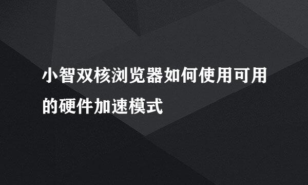 小智双核浏览器如何使用可用的硬件加速模式