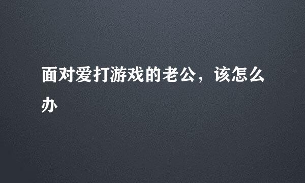 面对爱打游戏的老公，该怎么办