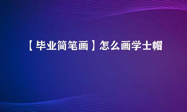 【毕业简笔画】怎么画学士帽