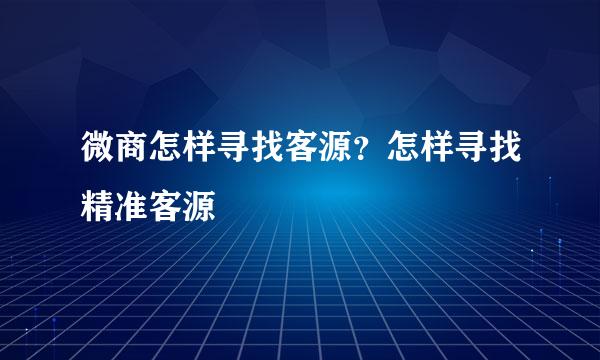 微商怎样寻找客源？怎样寻找精准客源