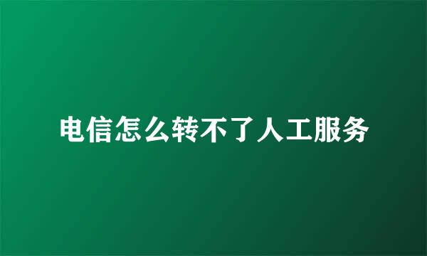电信怎么转不了人工服务
