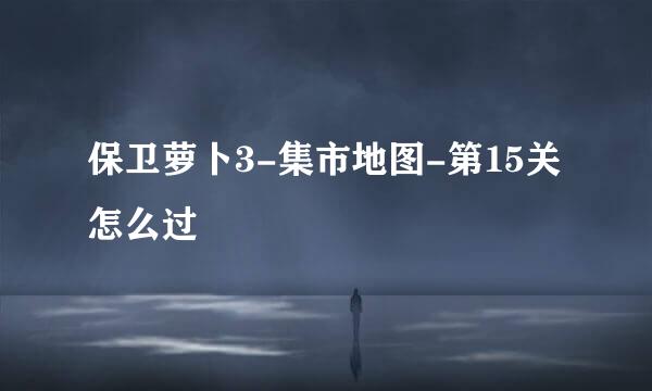 保卫萝卜3-集市地图-第15关怎么过