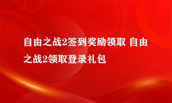 自由之战2签到奖励领取 自由之战2领取登录礼包