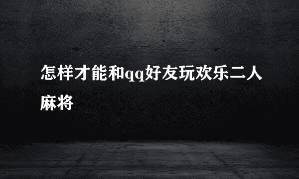 怎样才能和qq好友玩欢乐二人麻将