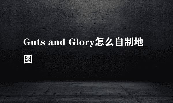 Guts and Glory怎么自制地图