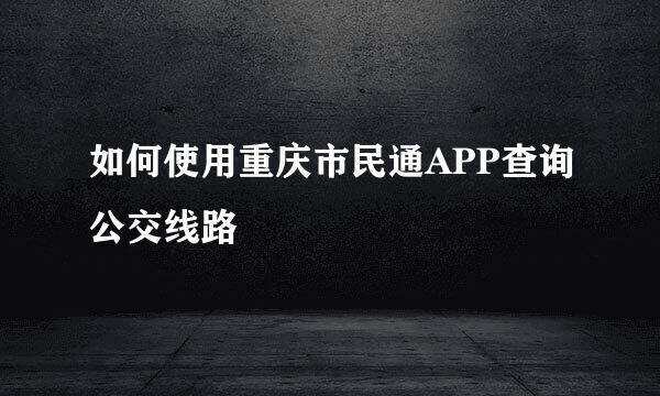 如何使用重庆市民通APP查询公交线路