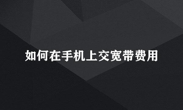 如何在手机上交宽带费用