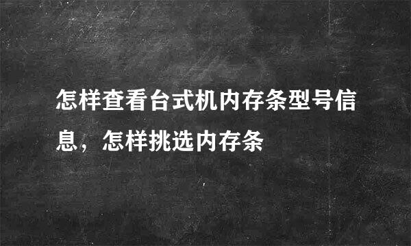 怎样查看台式机内存条型号信息，怎样挑选内存条