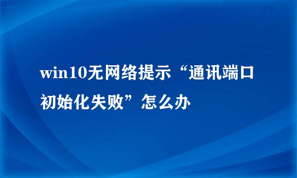 win10无网络提示“通讯端口初始化失败”怎么办