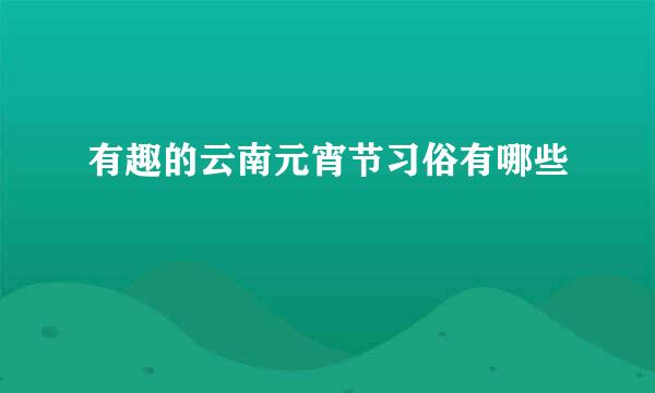 有趣的云南元宵节习俗有哪些