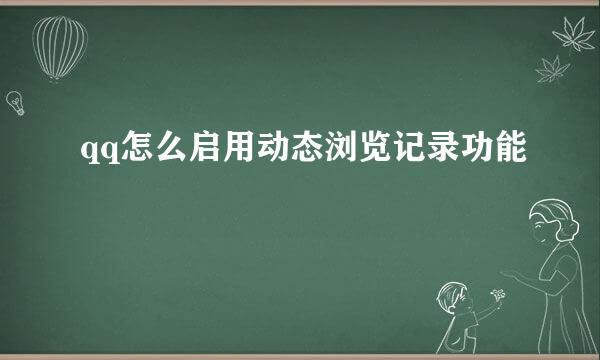 qq怎么启用动态浏览记录功能