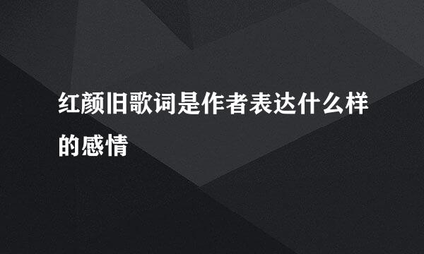 红颜旧歌词是作者表达什么样的感情