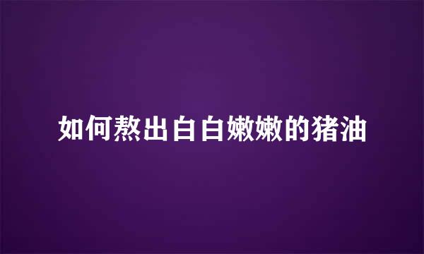 如何熬出白白嫩嫩的猪油