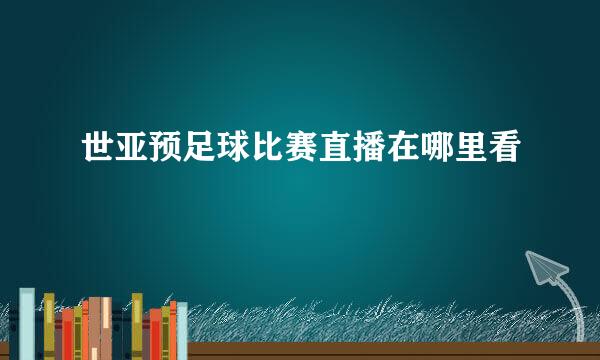 世亚预足球比赛直播在哪里看
