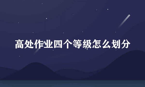 高处作业四个等级怎么划分