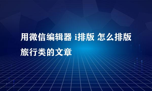 用微信编辑器 i排版 怎么排版旅行类的文章