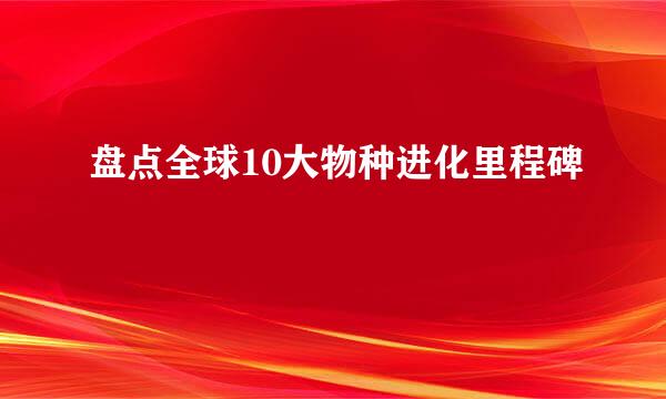 盘点全球10大物种进化里程碑