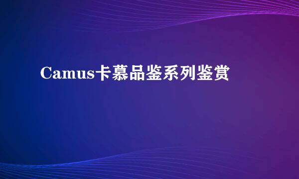 Camus卡慕品鉴系列鉴赏
