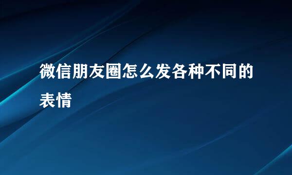微信朋友圈怎么发各种不同的表情