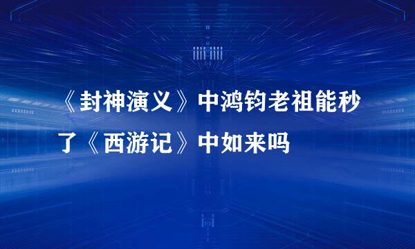 《封神演义》中鸿钧老祖能秒了《西游记》中如来吗