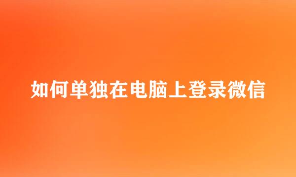 如何单独在电脑上登录微信