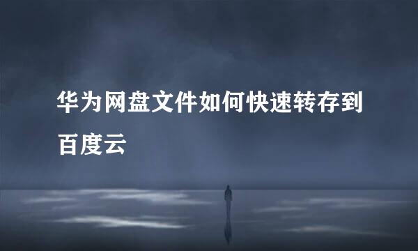华为网盘文件如何快速转存到百度云