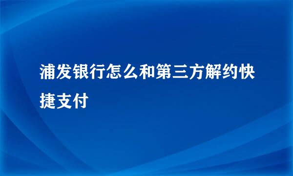 浦发银行怎么和第三方解约快捷支付
