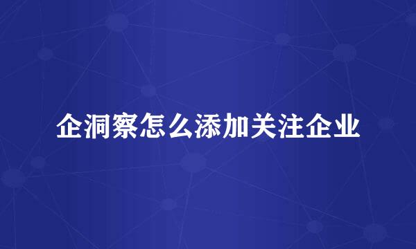 企洞察怎么添加关注企业