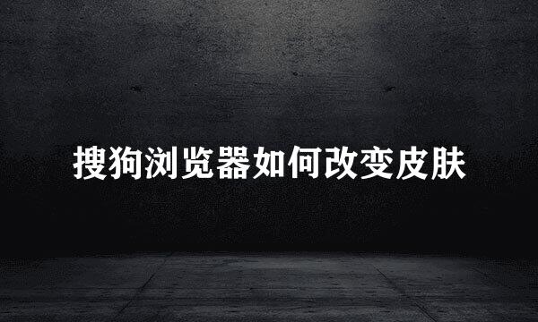 搜狗浏览器如何改变皮肤