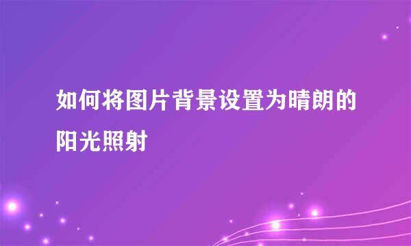 如何将图片背景设置为晴朗的阳光照射