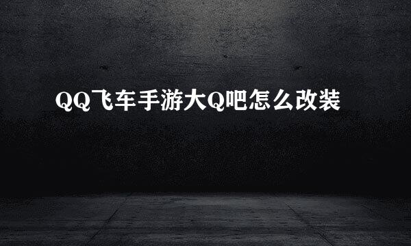 QQ飞车手游大Q吧怎么改装