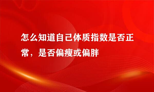 怎么知道自己体质指数是否正常,是否偏瘦或偏胖