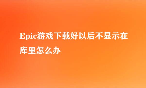 Epic游戏下载好以后不显示在库里怎么办
