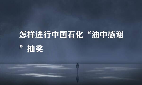 怎样进行中国石化“油中感谢”抽奖