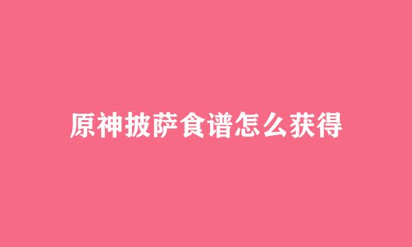 原神披萨食谱怎么获得