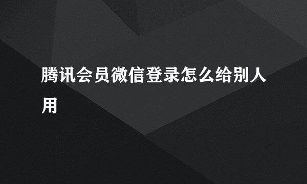 腾讯会员微信登录怎么给别人用